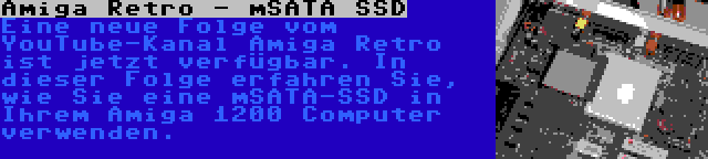 Amiga Retro - mSATA SSD | Eine neue Folge vom YouTube-Kanal Amiga Retro ist jetzt verfügbar. In dieser Folge erfahren Sie, wie Sie eine mSATA-SSD in Ihrem Amiga 1200 Computer verwenden.