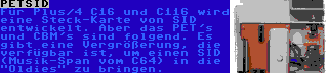 PETSID | Für Plus/4 C16 und C116 wird eine Steck-Karte von SID entwickelt. Aber das PET's und CBM's sind folgend. Es gibt eine Vergrößerung, die verfügbar ist, um einen SID (Musik-Span vom C64) in die Oldies zu bringen.