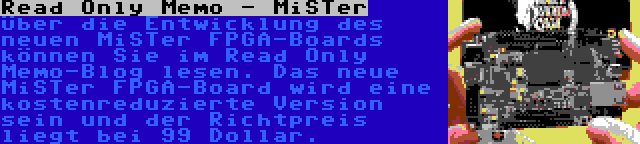 Read Only Memo - MiSTer | Über die Entwicklung des neuen MiSTer FPGA-Boards können Sie im Read Only Memo-Blog lesen. Das neue MiSTer FPGA-Board wird eine kostenreduzierte Version sein und der Richtpreis liegt bei 99 Dollar.