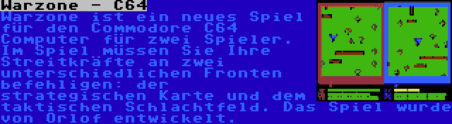 Warzone - C64 | Warzone ist ein neues Spiel für den Commodore C64 Computer für zwei Spieler. Im Spiel müssen Sie Ihre Streitkräfte an zwei unterschiedlichen Fronten befehligen: der strategischen Karte und dem taktischen Schlachtfeld. Das Spiel wurde von Orlof entwickelt.