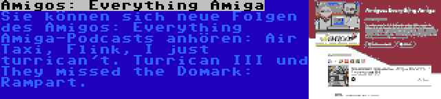 Amigos: Everything Amiga | Sie können sich neue Folgen des Amigos: Everything Amiga-Podcasts anhören: Air Taxi, Flink, I just turrican't. Turrican III und They missed the Domark: Rampart.