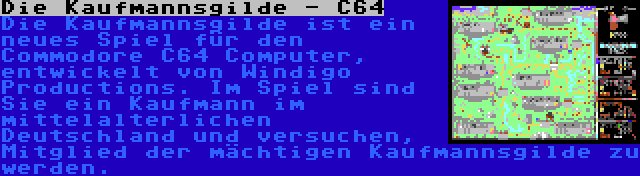 Die Kaufmannsgilde - C64 | Die Kaufmannsgilde ist ein neues Spiel für den Commodore C64 Computer, entwickelt von Windigo Productions. Im Spiel sind Sie ein Kaufmann im mittelalterlichen Deutschland und versuchen, Mitglied der mächtigen Kaufmannsgilde zu werden.