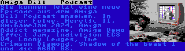 Amiga Bill - Podcast | Sie können jetzt eine neue Episode aus dem Amiga Bill-Podcast ansehen. In dieser Folge: Heretic II, AmiGameJam 2024, Amiga Addict magazine, Amiga Demo Effect Jam, Indivision ECS V4, Loony Ledges, The Crimson Diamond, Shadow of the beast I und die A600 GS.