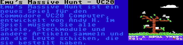Emu's Massive Hunt - VC20 | Emu's Massive Hunt ist ein neues Spiel für den Commodore VC20 Computer, entwickelt von Andy H. Im Spiel müssen Sie alle Spiele, Steckmodule und andere Artikeln sammeln und an die Leute schicken, die sie bestellt haben.