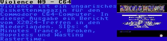 Violence #9 - C64 | Violence ist ein ungarisches Diskettenmagazin für den Commodore C64-Computer. In dieser Ausgabe ein Bericht vom X2024-Treffen in den Niederlanden. SIDs: 4 Minutes Trance, Broken, Hopeless und Wasting Rastertime.