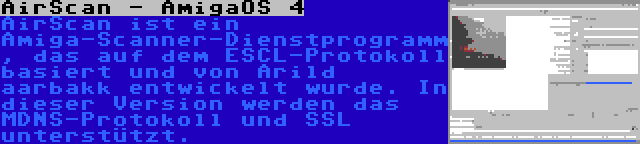 AirScan - AmigaOS 4 | AirScan ist ein Amiga-Scanner-Dienstprogramm, das auf dem ESCL-Protokoll basiert und von Arild aarbakk entwickelt wurde. In dieser Version werden das MDNS-Protokoll und SSL unterstützt.