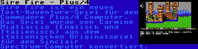 Sire Fire - Plus/4 | Sire Fire ist ein neues Text-Adventure-Spiel für den Commodore Plus/4 Computer. Das Spiel wurde von Carmine Migliaccio (Englisch und Italienisch) aus dem italienischen Originalspiel für den Sinclair Spectrum-Computer konvertiert.