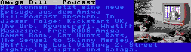 Amiga Bill - Podcast | Sie können jetzt eine neue Episode aus dem Amiga Bill-Podcast ansehen. In dieser Folge: Kickstart UK, The Orb, Rougecraft, WhatIFF Magazine, Free RGDS Amiga Games Book, Cat Hunts Rats, The Sequel to Skinny Marley, Shift, The Lost Vikings 2, Street Fighter, Ecliptic und Galaga.