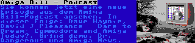 Amiga Bill - Podcast | Sie können jetzt eine neue Episode aus dem Amiga Bill-Podcast ansehen. In dieser Folge: Dave Haynie, David J Pleasance - Dare to Dream: Commodore and Amiga Today?, Grind demo, Dr. Dangerous und Amiga News.