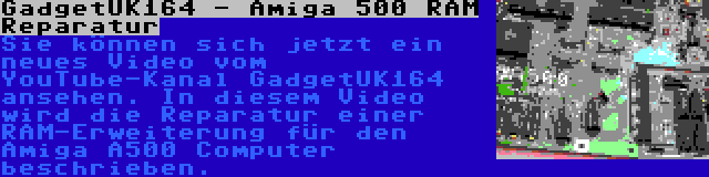 GadgetUK164 - Amiga 500 RAM Reparatur | Sie können sich jetzt ein neues Video vom YouTube-Kanal GadgetUK164 ansehen. In diesem Video wird die Reparatur einer RAM-Erweiterung für den Amiga A500 Computer beschrieben.