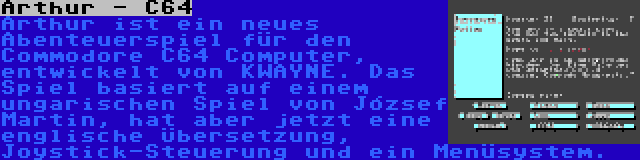 Arthur - C64 | Arthur ist ein neues Abenteuerspiel für den Commodore C64 Computer, entwickelt von KWAYNE. Das Spiel basiert auf einem ungarischen Spiel von József Martin, hat aber jetzt eine englische Übersetzung, Joystick-Steuerung und ein Menüsystem.