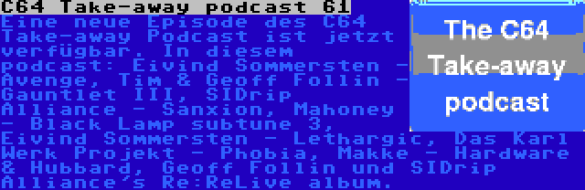 C64 Take-away podcast 61 | Eine neue Episode des C64 Take-away Podcast ist jetzt verfügbar. In diesem podcast: Eivind Sommersten - Avenge, Tim & Geoff Follin - Gauntlet III, SIDrip Alliance - Sanxion, Mahoney - Black Lamp subtune 3, Eivind Sommersten - Lethargic, Das Karl Werk Projekt - Phobia, Makke - Hardware & Hubbard, Geoff Follin und SIDrip Alliance's Re:ReLive album.