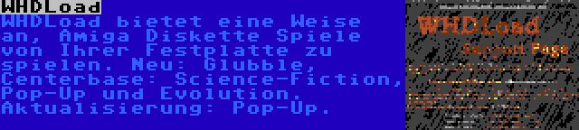 WHDLoad | WHDLoad bietet eine Weise an, Amiga Diskette Spiele von Ihrer Festplatte zu spielen. Neu: Glubble, Centerbase: Science-Fiction, Pop-Up und Evolution. Aktualisierung: Pop-Up.