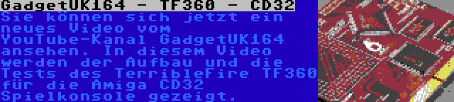 GadgetUK164 - TF360 - CD32 | Sie können sich jetzt ein neues Video vom YouTube-Kanal GadgetUK164 ansehen. In diesem Video werden der Aufbau und die Tests des TerribleFire TF360 für die Amiga CD32 Spielkonsole gezeigt.