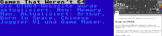 Games That Weren't 64 | Die GTW64-Webseite wurde aktualisiert. Neu: Memory Man. Aktualisiert: Arthur, Born In Space, Chinese Juggler V1 und Game Maker.