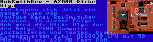 RobSmithDev - A2000 Dicke Olga | Sie können sich jetzt ein neues Video vom YouTube-Kanal RobSmithDev ansehen. In dieser Folge: Rob wird die Dicke Olga für den Amiga 2000 Computer installieren und testen. Die Eigenschaften sind: MC68030-CPU mit 50 MHz, FPU und 128 MB Fast-RAM.