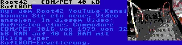 Root42 - CBM/PET 40 kB SoftROM | Auf dem Root42 YouTube-Kanal können Sie ein neues Video ansehen. In diesem Video: Aufrüsten eines Commodore CBM/PET 3016 von 1979 von 32 kB RAM auf 40 kB RAM mit Hilfe einer SoftROM-Erweiterung.