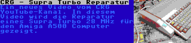 CRG - Supra Turbo Reparatur | Ein neues Video vom CRG YouTube-Kanal. In diesem Video wird die Reparatur eines Supra Turbo 28 MHz für den Amiga A500 Computer gezeigt.