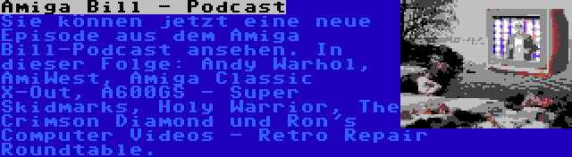 Amiga Bill - Podcast | Sie können jetzt eine neue Episode aus dem Amiga Bill-Podcast ansehen. In dieser Folge: Andy Warhol, AmiWest, Amiga Classic X-Out, A600GS - Super Skidmarks, Holy Warrior, The Crimson Diamond und Ron's Computer Videos - Retro Repair Roundtable.