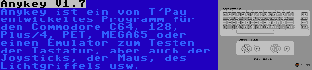 Anykey V1.7 | Anykey ist ein von T'Pau entwickeltes Programm für den Commodore C64, 128, Plus/4, PET, MEGA65 oder einen Emulator zum Testen der Tastatur, aber auch der Joysticks, der Maus, des Lichtgriffels usw.