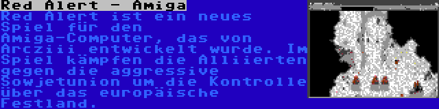 Red Alert - Amiga | Red Alert ist ein neues Spiel für den Amiga-Computer, das von Arcziii entwickelt wurde. Im Spiel kämpfen die Alliierten gegen die aggressive Sowjetunion um die Kontrolle über das europäische Festland.