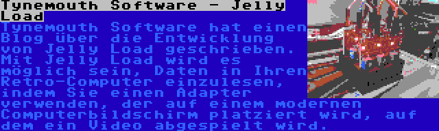 Tynemouth Software - Jelly Load | Tynemouth Software hat einen Blog über die Entwicklung von Jelly Load geschrieben. Mit Jelly Load wird es möglich sein, Daten in Ihren Retro-Computer einzulesen, indem Sie einen Adapter verwenden, der auf einem modernen Computerbildschirm platziert wird, auf dem ein Video abgespielt wird.