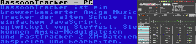 BassoonTracker - PC | BassoonTracker ist ein browserbasierter Amiga Music Tracker der alten Schule in einfachem JavaScript, entwickelt von Steffest. Sie können Amiga-Moduldateien und FastTracker 2 XM-Dateien abspielen und bearbeiten.