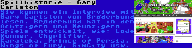 Spillhistorie - Gary Carlston | Sie können ein Interview mit Gary Carlston von Brøderbund lesen. Brøderbund hat in den Achtzigern und Neunzigern Spiele entwickelt, wie: Lode Runner, Choplifter, Karateka, Prince of Persia, Wings of Fury, SimCity usw.