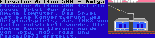 Elevator Action 500 - Amiga | Elevator Action 500 ist ein neues Spiel für den Amiga-Computer. Das Spiel ist eine Konvertierung des Originalspiels, das 1983 von Taito entwickelt wurde. Die Amiga-Konvertierung wurde von jotd, no9, ross und PascalDe73 erstellt.