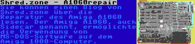 Shred.zone - A1060repair | Sie können einen Blog von Shred.zone über die Reparatur des Amiga A1060 lesen. Der Amiga A1060, auch Sidecar genannt, ermöglichte die Verwendung von MS-DOS-Software auf dem Amiga 1000-Computer.