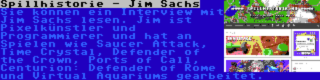 Spillhistorie - Jim Sachs | Sie können ein Interview mit Jim Sachs lesen. Jim ist Pixelkünstler und Programmierer und hat an Spielen wie Saucer Attack, Time Crystal, Defender of the Crown, Ports of Call, Centurion: Defender of Rome und Virtual Aquariums gearbeitet.