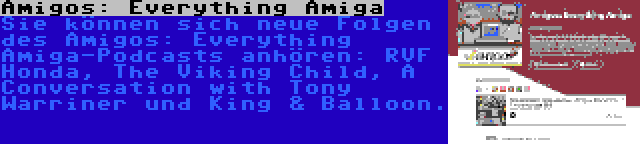 Amigos: Everything Amiga | Sie können sich neue Folgen des Amigos: Everything Amiga-Podcasts anhören: RVF Honda, The Viking Child, A Conversation with Tony Warriner und King & Balloon.