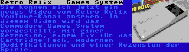 Retro Relix - Games System | Sie können sich jetzt ein neues Video vom Retro Relix YouTube-Kanal ansehen. In diesem Video wird das Commodore Games System vorgestellt, mit einer Rezension, einem Fix für das Cartridge-Fach, modernen Modifikationen und einer Rezension der Spiele.