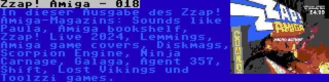 Zzap! Amiga - 018 | In dieser Ausgabe des Zzap! Amiga-Magazins: Sounds like Paula, Amiga bookshelf, Zzap! Live 2024, Lemmings, Amiga game covers, Diskmags, Scorpion Engine, Ninja Carnage, Galaga, Agent 357, Shift, Lost Vikings und Toolzzi games.