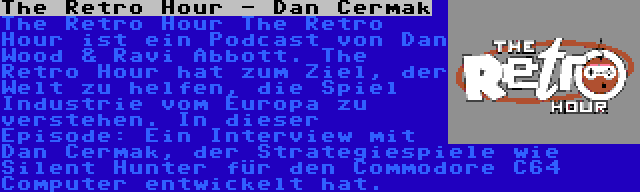 The Retro Hour - Dan Cermak | The Retro Hour The Retro Hour ist ein Podcast von Dan Wood & Ravi Abbott. The Retro Hour hat zum Ziel, der Welt zu helfen, die Spiel Industrie vom Europa zu verstehen. In dieser Episode: Ein Interview mit Dan Cermak, der Strategiespiele wie Silent Hunter für den Commodore C64 Computer entwickelt hat.