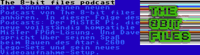 The 8-bit files podcast | Sie können einen neuen Podcast von The 8-bit files anhören. In dieser Folge des Podcasts: Der MiSTER Pi, die neue vollständig kompatible MiSTer FPGA-Lösung. Und Dave spricht über seinen Spaß beim Bauen des Atari 2600 Lego-Sets und sein neues Videoaufnahme-Setup.