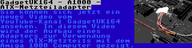 GadgetUK164 - A1000 - ATX-Netzteiladapter | Sie können sich jetzt ein neues Video vom YouTube-Kanal GadgetUK164 ansehen. In diesem Video wird der Aufbau eines Adapters zur Verwendung eines ATX-Netzteils mit dem Amiga 1000 Computer gezeigt.