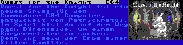 Quest for the Knight - C64 | Quest for the Knight ist ein neues Spiel für den Commodore C64 Computer, entwickelt von Patrickpatul. Im Spiel bist du auf dem Weg nach Bärenfelde, um einen Bürgermeister zu suchen. Denn ihr seid der Erbe einer Ritter Familie.