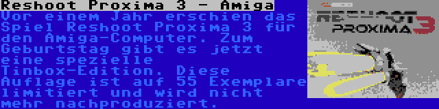 Reshoot Proxima 3 - Amiga | Vor einem Jahr erschien das Spiel Reshoot Proxima 3 für den Amiga-Computer. Zum Geburtstag gibt es jetzt eine spezielle Tinbox-Edition. Diese Auflage ist auf 55 Exemplare limitiert und wird nicht mehr nachproduziert.