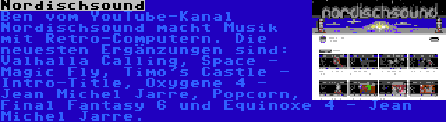 Nordischsound | Ben vom YouTube-Kanal Nordischsound macht Musik mit Retro-Computern. Die neuesten Ergänzungen sind: Valhalla Calling, Space - Magic Fly, Timo's Castle - Intro-Title, Oxygene 4 - Jean Michel Jarre, Popcorn, Final Fantasy 6 und Equinoxe 4 - Jean Michel Jarre.