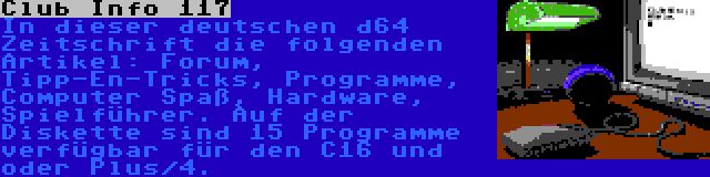 Club Info 117 | In dieser deutschen d64 Zeitschrift die folgenden Artikel: Forum, Tipp-En-Tricks, Programme, Computer Spaß, Hardware, Spielführer. Auf der Diskette sind 15 Programme verfügbar für den C16 und oder Plus/4.