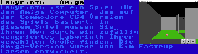 Labyrinth - Amiga | Labyrinth ist ein Spiel für den Amiga-Computer, das auf der Commodore C64 Version des Spiels basiert. In diesem Spiel müssen Sie Ihren Weg durch ein zufällig generiertes Labyrinth Ihrer gewählten Größe finden. Die Amiga-Version wurde von Kim Fastrup Larsen entwickelt.