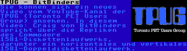 TPUG - BitBinders | Sie können sich ein neues Video vom YouTube-Kanal der TPUG (Toronto PET Users Group) ansehen. In diesem Video: Craig von BitBinders spricht über die Repliken des Commodore 1581-Diskettenlaufwerks, darunter ein horizontales und vertikales 1581-Doppeldiskettenlaufwerk.