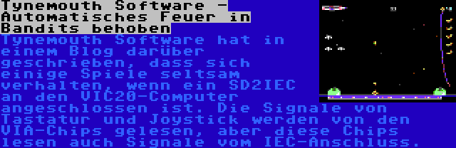 Tynemouth Software - Automatisches Feuer in Bandits behoben | Tynemouth Software hat in einem Blog darüber geschrieben, dass sich einige Spiele seltsam verhalten, wenn ein SD2IEC an den VIC20-Computer angeschlossen ist. Die Signale von Tastatur und Joystick werden von den VIA-Chips gelesen, aber diese Chips lesen auch Signale vom IEC-Anschluss.