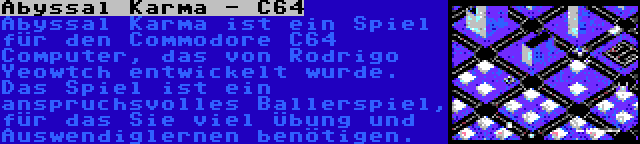 Abyssal Karma - C64 | Abyssal Karma ist ein Spiel für den Commodore C64 Computer, das von Rodrigo Yeowtch entwickelt wurde. Das Spiel ist ein anspruchsvolles Ballerspiel, für das Sie viel Übung und Auswendiglernen benötigen.