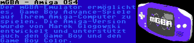 mGBA - Amiga OS4 | Der mGBA-Emulator ermöglicht es, Game Boy Advance-Spiele auf Ihrem Amiga-Computer zu spielen. Die Amiga-Version wurde von Marek Glogowski entwickelt und unterstützt auch den Game Boy und den Game Boy Color.