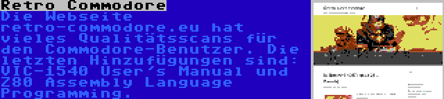 Retro Commodore | Die Webseite retro-commodore.eu hat vieles Qualitätsscans für den Commodore-Benutzer. Die letzten Hinzufügungen sind: VIC-1540 User's Manual und Z80 Assembly Language Programming.