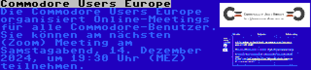 Commodore Users Europe | Die Commodore Users Europe organisiert Online-Meetings für alle Commodore-Benutzer. Sie können am nächsten (Zoom) Meeting am Samstagabend, 14. Dezember 2024, um 19:30 Uhr (MEZ) teilnehmen.