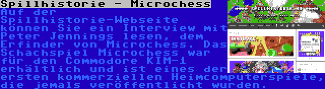 Spillhistorie - Microchess | Auf der Spillhistorie-Webseite können Sie ein Interview mit Peter Jennings lesen, dem Erfinder von Microchess. Das Schachspiel Microchess war für den Commodore KIM-1 erhältlich und ist eines der ersten kommerziellen Heimcomputerspiele, die jemals veröffentlicht wurden.