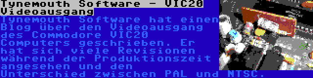 Tynemouth Software - VIC20 Videoausgang | Tynemouth Software hat einen Blog über den Videoausgang des Commodore VIC20 Computers geschrieben. Er hat sich viele Revisionen während der Produktionszeit angesehen und den Unterschied zwischen PAL und NTSC.